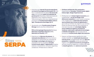 Silas
Executivo com mais de 25 anos de experiência
na área de Tecnologia da Informação (TI), com
foco no atendimento do cliente. Há mais de 20
anos como principal gestor de empresas de
grande porte (Nacionais e Multinacionais), em
segmentos como: Indústria, Governo,
Telecomunicações e Serviços, responsável por
processos de Transformação Digital, Cultura
Ágil e Planejamento Estratégico de TI.
Atualmente como Transformation Program
Manager dentro da Claro (GlobalHitss).
PhD em Antropologia Empresarial (Berkeley),
Mestrado em Geofísica Espacial (INPE),
Mestrado em Filosoﬁa (USP).
Experiência na liderança de pessoas, na
resolução de problemas de forma criativa e
adaptável, no alinhamento da utilização da
tecnologia a estratégica da empresa, na
arquitetura de TI e na gestão: inovação,
transformação digital e digitalização, projetos,
sistemas, orçamentária, contratos, segurança,
compliance, infraestrutura e Telecom.
Professor de Mestrado, Pós-graduação e
Palestrante em Inovação, Transformação digital,
Cultura Ágil e Design Organizacional.
Proﬁssional com mindset digital necessário para
compreender o uso da tecnologia como
diferencial competitivo e, assim, ajudo a empresa
a ter insights para a exploração das inúmeras
oportunidades decorrentes da digitalização, o
que acaba por blindar seu negócio e sua carreira
frente aos diversos tipos de risco existentes no
mercado. Atuando com estratégias digitais,
novos modelos de negócios, processos de
mudança, exploração e aplicação de tecnologias
e métodos emergentes, além da execução do
processo de transformação digital das empresas.
Inspirar as Organizações signiﬁca ter como
missão trabalhar na "construção de pontes ao
invés de muros": A Organização deve ser ágil, leve,
propositiva e consultiva, sendo percebida pelo
negócio como ponto de encontro & convergência,
através do qual as negativas e conﬂitos dão lugar
à empatia genuína e aos planos em parceria.
SERPA
INTEGRAÇÃO - ESCOLA DE NEGÓCIOS | PRODUTIVIDADE ÁGIL
03
 