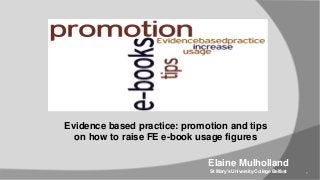Evidence based practice: promotion and tips
on how to raise FE e-book usage figures

Elaine Mulholland
St Mary’s University College Belfast

1

 