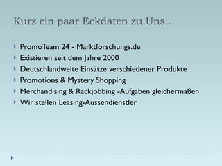 Kurz ein paar Eckdaten zu Uns… <ul><li>PromoTeam 24 - Marktforschungs.de  </li></ul><ul><li>Existieren seit dem Jahre 2000...