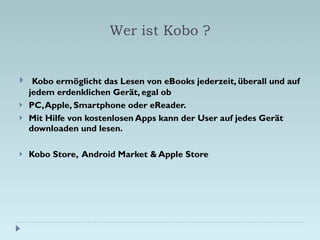 Wer ist Kobo ? <ul><li>Kobo ermöglicht das Lesen von eBooks jederzeit, überall und auf jedem erdenklichen Gerät, egal ob  ...