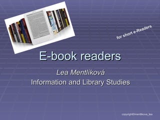 E-book readers Lea Mentlíková Information and Library Studies copyright©mentlikova_lea for short e-Readers 