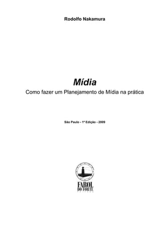 Rodolfo Nakamura
Mídia
Como fazer um Planejamento de Mídia na prática
São Paulo - 1ª Edição - 2009
 