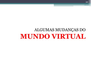 10




  ALGUMAS MUDANÇAS DO
MUNDO VIRTUAL
 