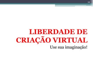 12




   LIBERDADE DE
CRIAÇÃO VIRTUAL
       Use sua imaginação!
 