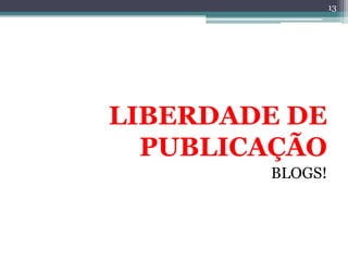 13




LIBERDADE DE
  PUBLICAÇÃO
        BLOGS!
 