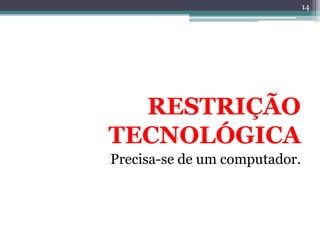 14




  RESTRIÇÃO
TECNOLÓGICA
Precisa-se de um computador.
 