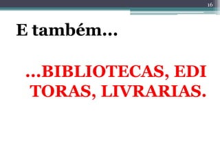 16




E também...

...BIBLIOTECAS, EDI
 TORAS, LIVRARIAS.
 