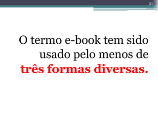 21




O termo e-book tem sido
    usado pelo menos de
três formas diversas.
 