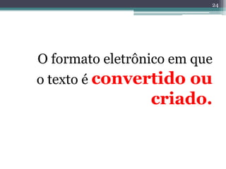 24




O formato eletrônico em que
o texto é convertido ou
                 criado.
 