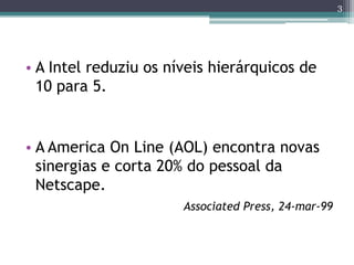 3




• A Intel reduziu os níveis hierárquicos de
  10 para 5.


• A America On Line (AOL) encontra novas
  sinergias e corta 20% do pessoal da
  Netscape.
                       Associated Press, 24-mar-99
 