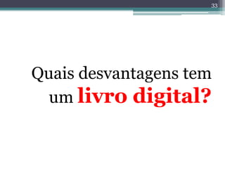 33




Quais desvantagens tem
  um livro digital?
 