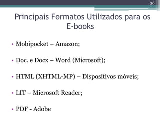 36


 Principais Formatos Utilizados para os
                E-books

• Mobipocket – Amazon;

• Doc. e Docx – Word (Microsoft);

• HTML (XHTML-MP) – Dispositivos móveis;

• LIT – Microsoft Reader;

• PDF - Adobe
 