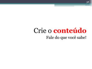 38




Crie o conteúdo
   Fale do que você sabe!
 