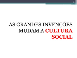 5




AS GRANDES INVENÇÕES
    MUDAM A CULTURA
              SOCIAL
 