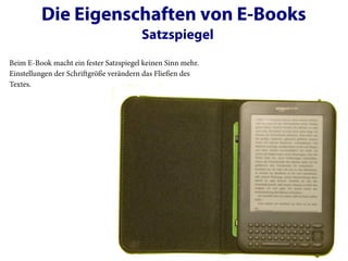 Die Eigenschaften von E-Books
                                        Satzspiegel
Beim E-Book macht ein fester Satzspiegel keinen Sinn mehr.
Einstellungen der Schriftgröße verändern das Fließen des
Textes.
 