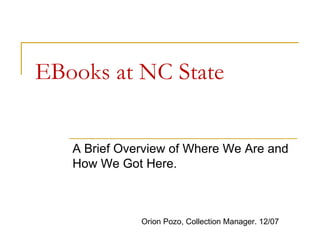 EBooks at NC State A Brief Overview of Where We Are and How We Got Here. Orion Pozo, Collection Manager. 12/07 