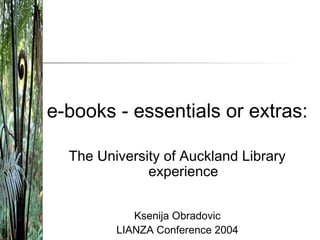 e-books - essentials or extras:
The University of Auckland Library
experience
Ksenija Obradovic
LIANZA Conference 2004
 