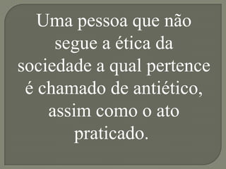 Uma pessoa que não
     segue a ética da
sociedade a qual pertence
 é chamado de antiético,
    assim como o ato
        praticado.
 