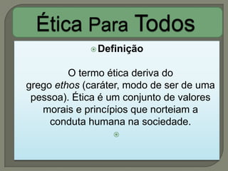  Definição


         O termo ética deriva do
grego ethos (caráter, modo de ser de uma
 pessoa). Ética é um conjunto de valores
   morais e princípios que norteiam a
     conduta humana na sociedade.
                  
 