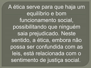 A ética serve para que haja um
         equilíbrio e bom
      funcionamento social,
   possibilitando que ninguém
     saia prejudicado. Neste
 sentido, a ética, embora não
 possa ser confundida com as
  leis, está relacionada com o
 sentimento de justiça social.
 