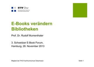 E-Books verändern
Bibliotheken
Prof. Dr. Rudolf Mumenthaler
3. Schweitzer E-Book Forum,
Hamburg, 28. November 2013

Mitglied der FHO Fachhochschule Ostschweiz

Seite 1

 