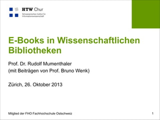 E-Books in Wissenschaftlichen
Bibliotheken
Prof. Dr. Rudolf Mumenthaler
(mit Beiträgen von Prof. Bruno Wenk)

!
Zürich, 26. Oktober 2013

Mitglied der FHO Fachhochschule Ostschweiz

!1

 