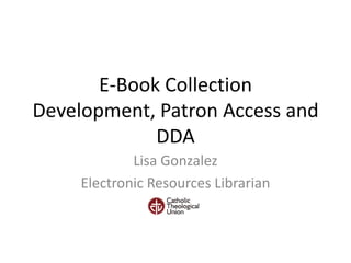 E-Book Collection
Development, Patron Access and
DDA
Lisa Gonzalez
Electronic Resources Librarian
 