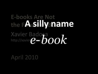 E-books Are Not<br />theFuture of Books<br />A sillyname<br />Xavier Badosa<br />book<br />e-<br />http://xavierbadosa.com...