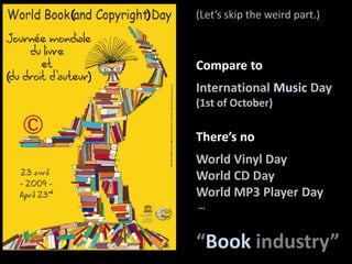 (Let’sskiptheweird part.)(              )Compare toInternational Music Day(1st of October)(                      )There’s noWorld Vinyl DayWorld CD DayWorld MP3 Player Day …“Bookindustry”