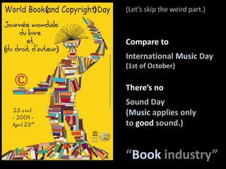 (Let’sskiptheweird part.)(              )Compare toInternational Music Day(1st of October)(                      )There’s noSound Day(Music applies onlyto good sound.)“Bookindustry”