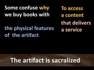 Someconfusewhywebuybookswiththephysicalfeaturesof  theartifactTo accessa contentthatdeliversa serviceThe artifact is sacralized