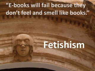 “E-bookswillfailbecausetheydon’tfeel and smelllikebooks.”Fetishism