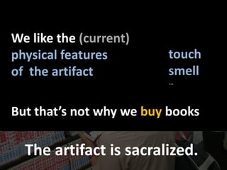 Welikethe(current)physicalfeaturesof  theartifacttouchsmell...Butthat’snotwhywebuybooksThe artifact is sacralized.