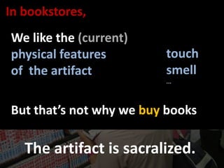 In bookstores,Welikethe(current)physicalfeaturesof  theartifacttouchsmell...Butthat’snotwhywebuybooksThe artifact is sacralized.