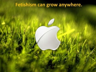 Fetishismcangrowanywhere.
