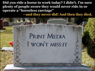   Did you ride a horse to work today? I didn’t. I’m sure  plenty of people swore they would never ride in or  operate a “horseless carriage”—and they never did! And then they died.