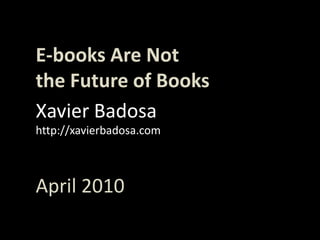 E-books Are Not,[object Object],theFuture of Books,[object Object],Xavier Badosa,[object Object],http://xavierbadosa.com,[object Object],April 2010,[object Object]