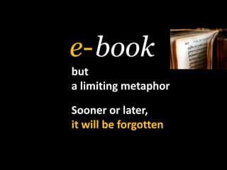 book,[object Object],e-,[object Object],but,[object Object],a limiting metaphor,[object Object],Sooner or later,,[object Object],it will be forgotten,[object Object]