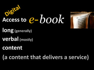 Digital<br />book<br />e-<br />Access to<br />long(generally)<br />verbal(mostly)<br />content<br />(a content thatdeliver...