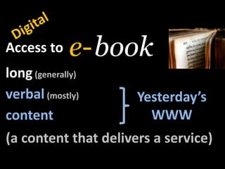 Digital,[object Object],book,[object Object],e-,[object Object],Access to,[object Object],long(generally),[object Object],verbal(mostly),[object Object],Yesterday’s,[object Object],WWW,[object Object],content,[object Object],(a content thatdelivers a service),[object Object]
