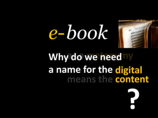 book<br />e-<br />as a metonymy<br />Why do weneed<br />a name for the<br />digital<br />meansthecontent<br />?<br />
