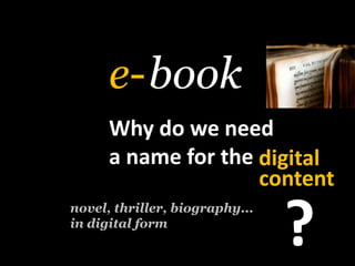 book<br />e-<br />Why do weneed<br />a name for the<br />digital<br />meansthecontent<br />?<br />novel, thriller, biograp...