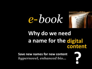 book<br />e-<br />Why do weneed<br />a name for the<br />digital<br />meansthecontent<br />?<br />Save new names for new c...