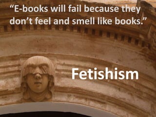 “E-bookswillfailbecausethey<br />don’tfeel and smelllikebooks.”<br />Fetishism<br />