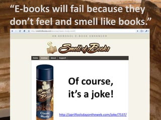 “E-bookswillfailbecausethey<br />don’tfeel and smelllikebooks.”<br />Of course,<br />it’s a joke!<br />http://aprilfoolsda...