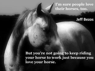 I’m sure people love ,[object Object],their horses, too.,[object Object],Jeff Bezos,[object Object],But you’re not going to keep riding your horse to work just because you love your horse.,[object Object]
