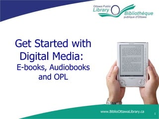 Get Started with Digital Media:  E-books, Audiobooks and OPL www.BiblioOttawaLibrary.ca 