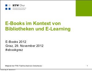 E-Books im Kontext von
        Bibliotheken und E-Learning

         E-Books 2012
         Graz, 29. November 2012
         #ebookgraz



        Mitglied der FHO Fachhochschule Ostschweiz   1

Donnerstag, 29. November 12
 