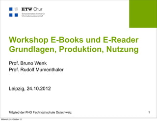 Workshop E-Books und E-Reader
         Grundlagen, Produktion, Nutzung
         Prof. Bruno Wenk
         Prof. Rudolf Mumenthaler


         Leipzig, 24.10.2012



         Mitglied der FHO Fachhochschule Ostschweiz   1

Mittwoch, 24. Oktober 12
 