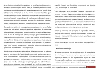 presa. Assim, organizações informais podem ser benéficas, quando operam co-

trabalho. E podem estar fazendo isso remotamente, pela Web, no

mo SWATs corporativas (caso descrito acima), ou podem ser perniciosas, quando

Orkut, no Messenger, no Smart-Phone…

representam o corporativismo atávico de pessoas na organização. Quando deste
último modelo, transformam-se em vírus interno, com poder devastador igualmente proporcional, uma vez que possuem exatamente as mesmas características acima listadas (à exceção, é claro, da anuência da direção superior e da remuneração por resultados). Neste caso, são como pára-organizações, guerrilhas,
ou seja, corpos menores, resistentes, estranhos dentro de organizações maiores.
Com o advento da Internet, essas organizações sociais assumiram caráter fluido,
online, viral, uma vez que as barreiras geográficas, de distância, de hierarquia e
de tempo caíram. Isso quer dizer que do mesmo jeito que a Internet é um catalisador do fluxo de informações e, portanto, da criação, gerenciamento e disseminação de conhecimento, também é, no seu lado negativo, um duto absoluta-

Outro exemplo é o de um funcionário “ajudando” a um colega pertencente a um outro departamento qualquer a resolver algum problema de seu trabalho. Este último exemplo pode ser considerado
um caso igualmente comum, uma vez que a boa parte das organizações hoje está estruturada ou por processos ou matricialmente (e
não somente por departamentos) e, portanto, muitas tarefas se interdependem e cruzam vários departamentos funcionais.
Embora já tenhamos dado exemplos de organizações informais,
além de colocar algumas situações possíveis para a formação das
mesmas, é interessante relatar de maneira mais específica as razões
pelas quais acontecem.

mente eficiente de troca de informações, documentos, enfim, de riscos, cada vez
mais aguçados com a expansão da mobilidade, da portabilidade e da convergên-

Dentre outros, grupos informais são formados pelas seguintes ra-

cia. O efeito “Internet” neste processo é devastador, pois acelera imensamente o

zões:

potencial de alcance e adesão a estas organizações.
Atendo-nos principalmente à faceta negativa dos grupos informais, um exemplo
pode ser ilustrado com dois funcionários descontentes de qualquer departamento de qualquer empresa que têm, ambos, o costume de conversar e dividir suas
percepções e fofocas sobre assuntos da companhia e assuntos pessoais. Neste
caso, o local não influi na formação da organização, pois eles podem estar con-

- Necessidade de Satisfação
As pessoas muitas vezes têm necessidades dentro de seu ambiente
de trabalho que não podem ser supridas apenas pela existência de
organizações formais, ou seja, departamentos, seções, etc. Desta
forma, as aflições geradas por essas necessidades convertem-se para
uma maior aproximação junto a seus colegas de trabalho, reunindo-

versando tanto no trabalho, como numa parada para o café, ou mesmo, após o
E-Book Seu Cliente eh MCC DOM Strategy Partners 2014| Redes Digitais Convergentes: Conhecimento e Colaboração 25

 